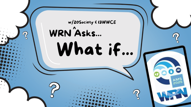 Graphic text that says, "WRN (w/20Society & 13WWCE) Asks ... What if ..." Text is in a speech bubble surrounded by cartoon clouds and a phone showing the AMS 105th Annual Meeting and WRN (Weather Ready Nation) logos.